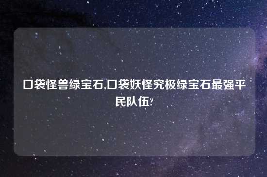 口袋怪兽绿宝石,口袋妖怪究极绿宝石最强平民队伍?