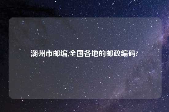 潮州市邮编,全国各地的邮政编码?