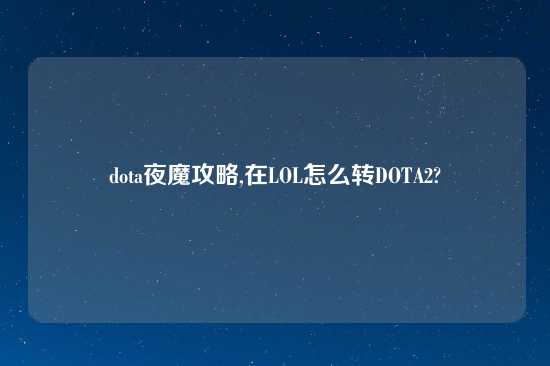 dota夜魔攻略,在LOL怎么转DOTA2?