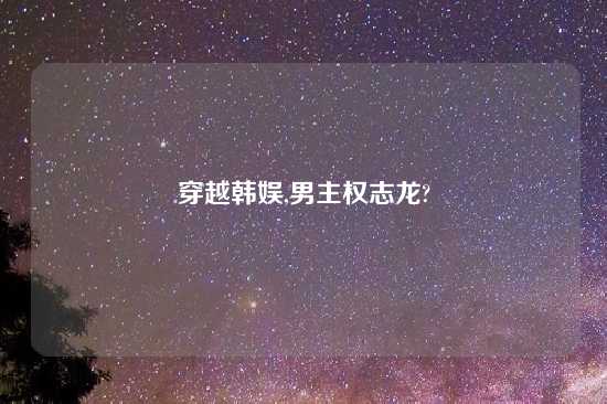 穿越韩娱,男主权志龙?