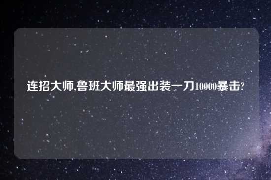 连招大师,鲁班大师最强出装一刀10000暴击?
