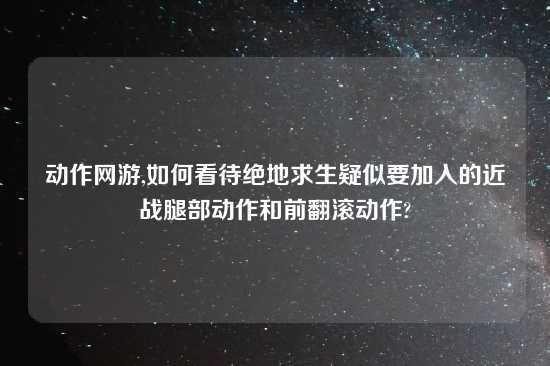 动作网游,如何看待绝地求生疑似要加入的近战腿部动作和前翻滚动作?