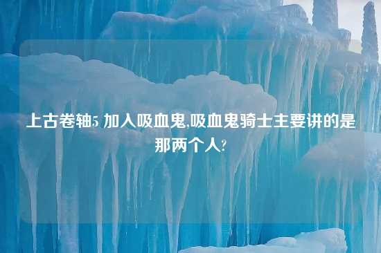 上古卷轴5 加入吸血鬼,吸血鬼骑士主要讲的是那两个人?