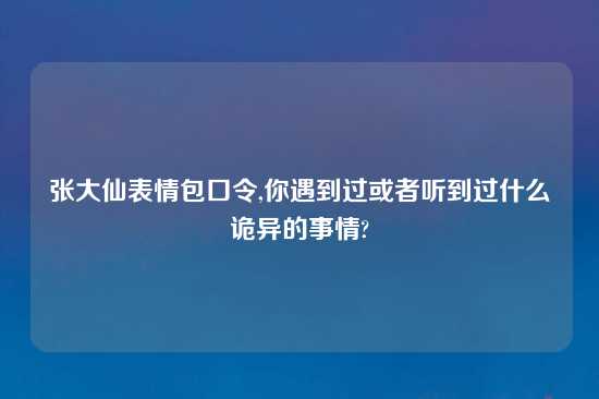 张大仙表情包口令,你遇到过或者听到过什么诡异的事情?