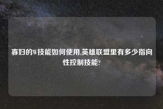 寡妇的W技能如何使用,英雄联盟里有多少指向性控制技能?