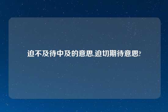 迫不及待中及的意思,迫切期待意思?