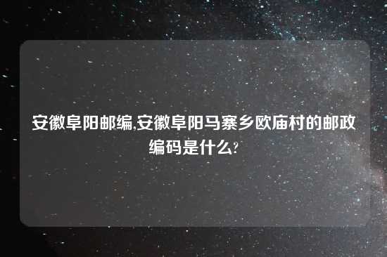 安徽阜阳邮编,安徽阜阳马寨乡欧庙村的邮政编码是什么?