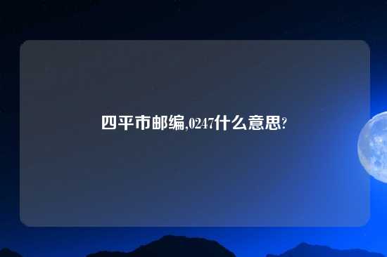 四平市邮编,0247什么意思?