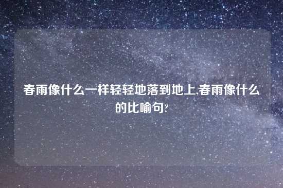 春雨像什么一样轻轻地落到地上,春雨像什么的比喻句?