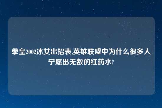 拳皇2002冰女出招表,英雄联盟中为什么很多人宁愿出无数的红药水?