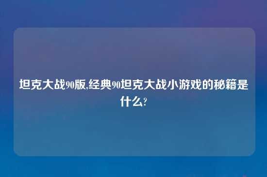 坦克大战90版,经典90坦克大战小游戏的秘籍是什么?