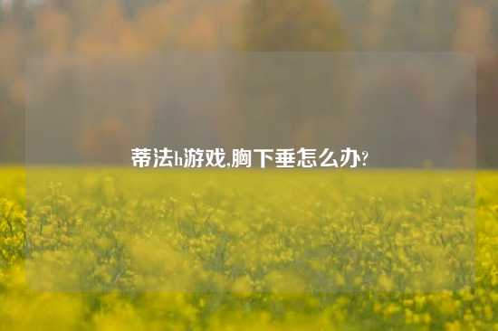 蒂法h游戏,胸下垂怎么办?