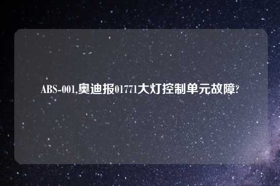 ABS-001,奥迪报01771大灯控制单元故障?