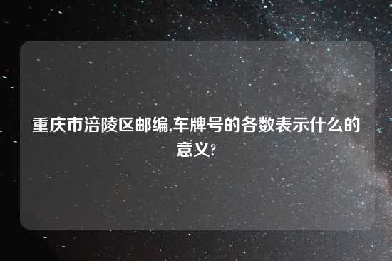 重庆市涪陵区邮编,车牌号的各数表示什么的意义?