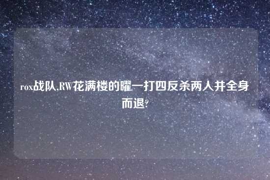 rox战队,RW花满楼的曜一打四反杀两人并全身而退?
