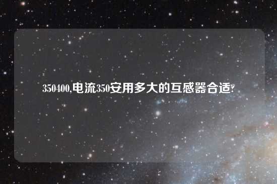 350400,电流350安用多大的互感器合适?