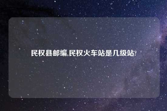 民权县邮编,民权火车站是几级站?