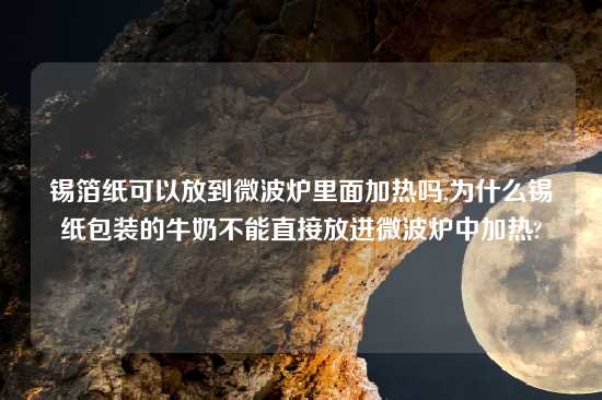 锡箔纸可以放到微波炉里面加热吗,为什么锡纸包装的牛奶不能直接放进微波炉中加热?