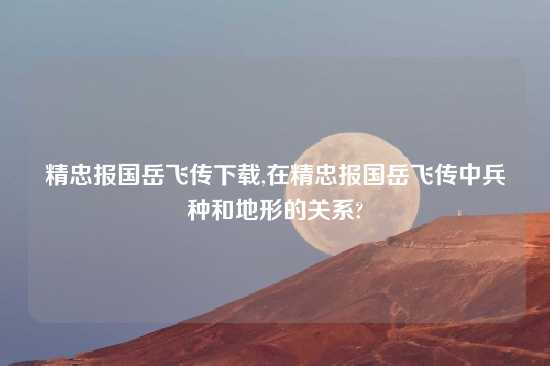 精忠报国岳飞传怎么玩,在精忠报国岳飞传中兵种和地形的关系?