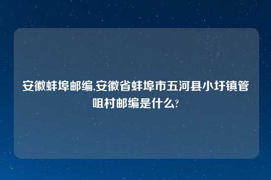 安徽蚌埠邮编,安徽省蚌埠市五河县小圩镇管咀村邮编是什么?
