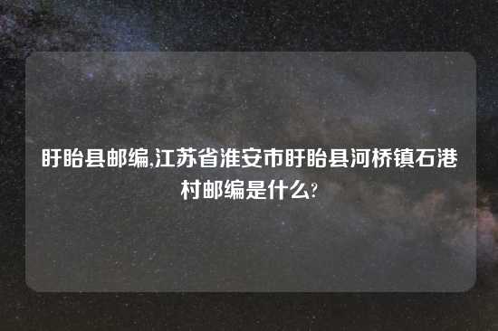 盱眙县邮编,江苏省淮安市盱眙县河桥镇石港村邮编是什么?