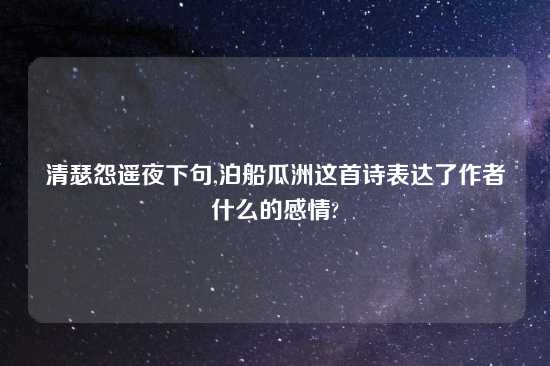 清瑟怨遥夜下句,泊船瓜洲这首诗表达了作者什么的感情?
