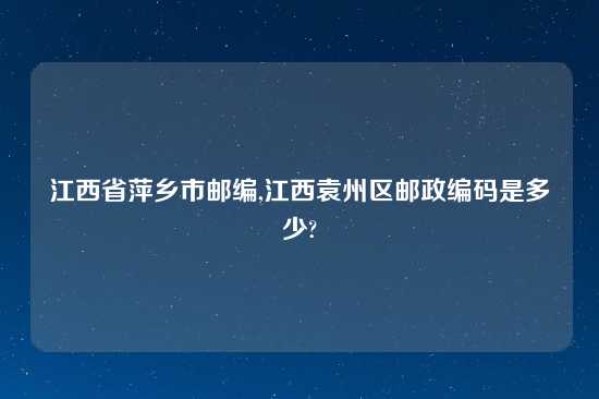 江西省萍乡市邮编,江西袁州区邮政编码是多少?