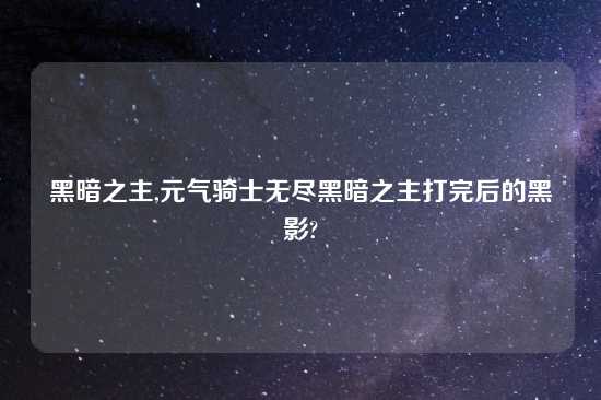 黑暗之主,元气骑士无尽黑暗之主打完后的黑影?