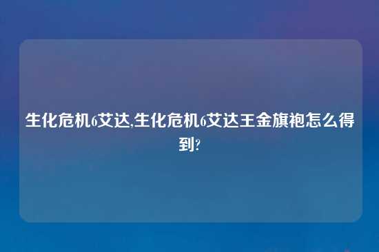 生化危机6艾达,生化危机6艾达王金旗袍怎么得到?