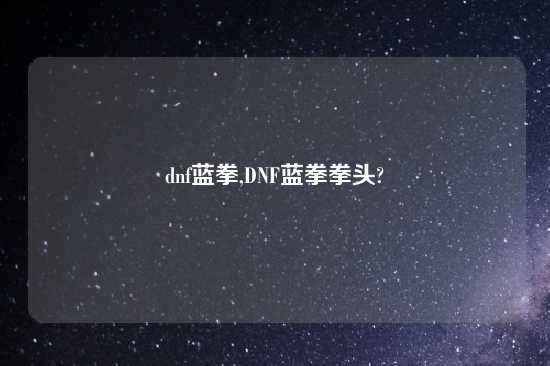 dnf蓝拳,DNF蓝拳拳头?