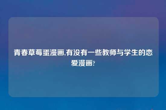 青春草莓蛋漫画,有没有一些教师与学生的恋爱漫画?