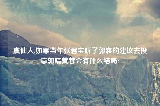 虞仙人,如果当年张君宝听了郭襄的建议去投靠郭靖黄蓉会有什么结局?
