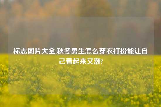 标志图片大全,秋冬男生怎么穿衣打扮能让自己看起来又潮?