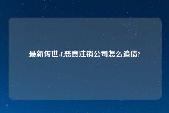 最新传世sf,恶意注销公司怎么追债?