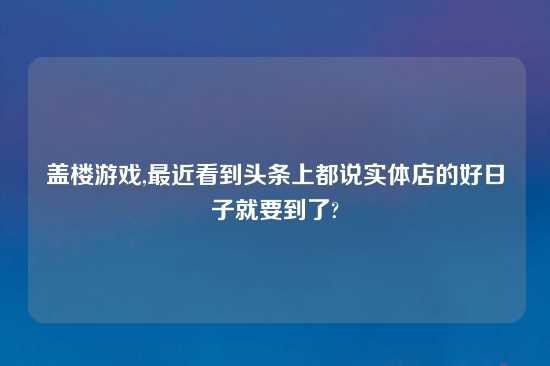 盖楼游戏,最近看到头条上都说实体店的好日子就要到了?