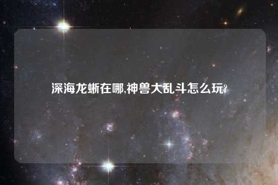 深海龙蜥在哪,神兽大乱斗怎么玩?