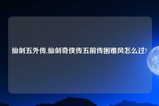 仙剑五外传,仙剑奇侠传五前传困难风怎么过?