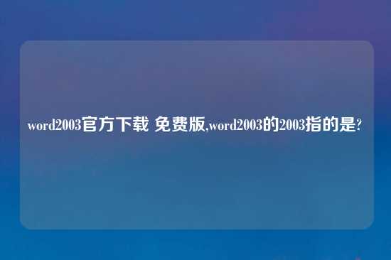 word2003官方怎么玩 免费版,word2003的2003指的是?
