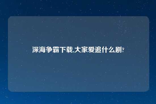 深海争霸怎么玩,大家爱追什么剧?