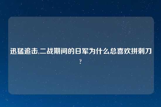 迅猛追击,二战期间的日军为什么总喜欢拼刺刀?