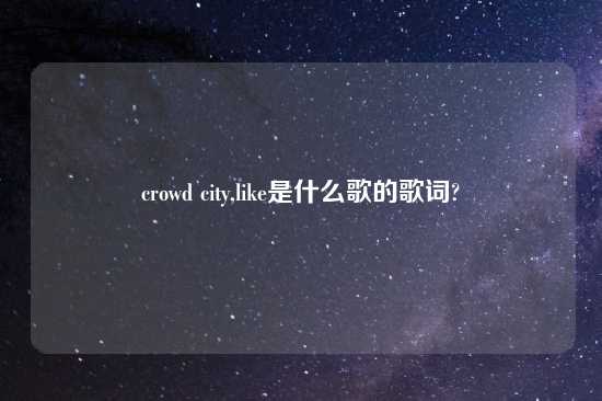 crowd city,like是什么歌的歌词?
