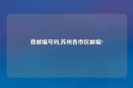 查邮编号码,苏州各市区邮编?