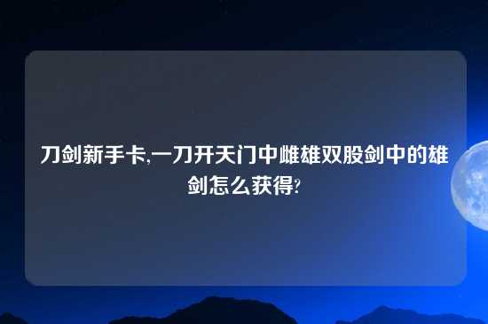刀剑新手卡,一刀开天门中雌雄双股剑中的雄剑怎么获得?