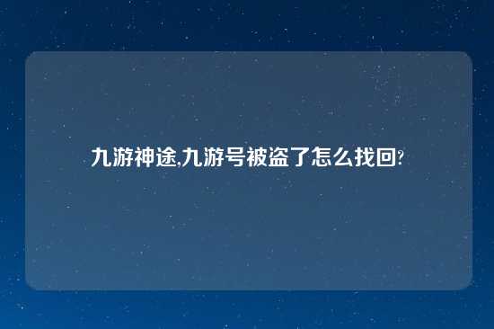 九游神途,九游号被盗了怎么找回?