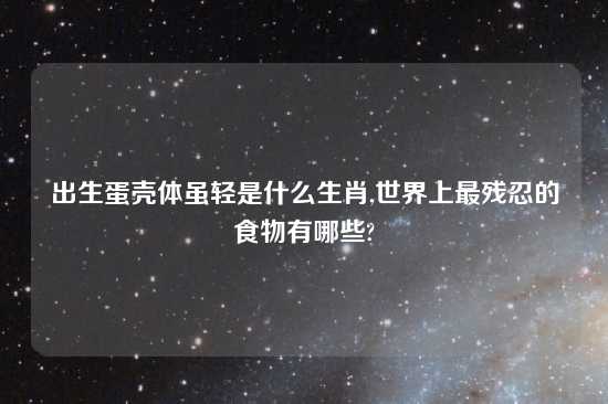 出生蛋壳体虽轻是什么生肖,世界上最残忍的食物有哪些?