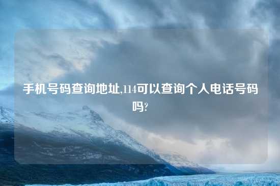 手机号码查询地址,114可以查询个人电话号码吗?
