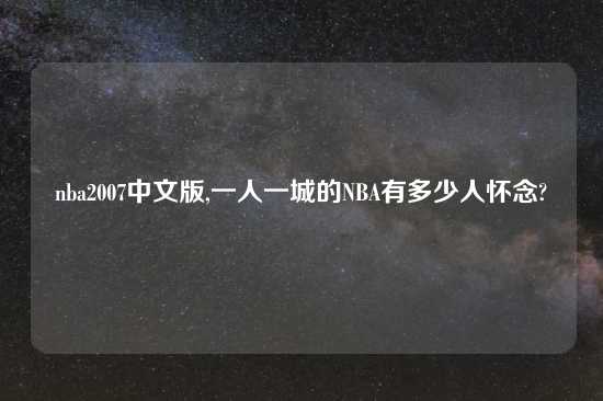 nba2007中文版,一人一城的NBA有多少人怀念?