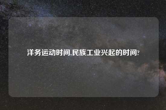 洋务运动时间,民族工业兴起的时间?