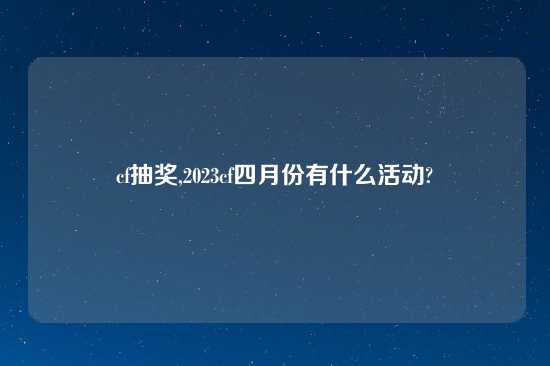 cf抽奖,2023cf四月份有什么活动?