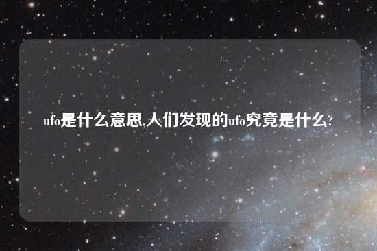 ufo是什么意思,人们发现的ufo究竟是什么?